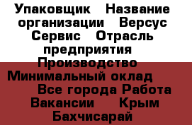 Упаковщик › Название организации ­ Версус Сервис › Отрасль предприятия ­ Производство › Минимальный оклад ­ 24 000 - Все города Работа » Вакансии   . Крым,Бахчисарай